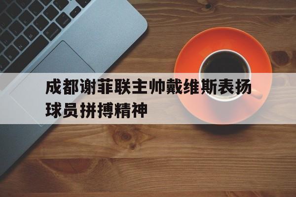开云官方网-成都谢菲联主帅戴维斯表扬球员拼搏精神的简单介绍