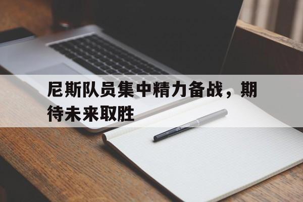 开云体育娱乐-关于尼斯队员集中精力备战，期待未来取胜的信息