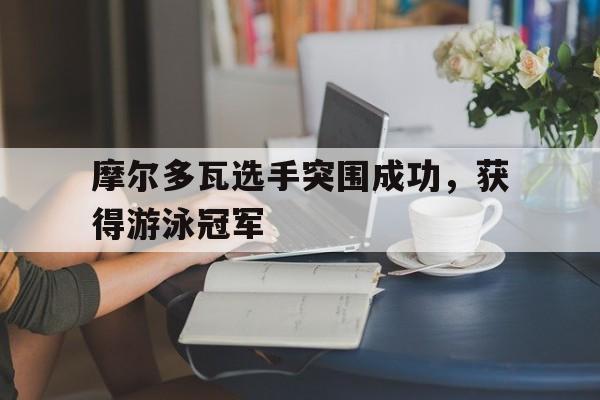 摩尔多瓦选手突围成功，获得游泳冠军